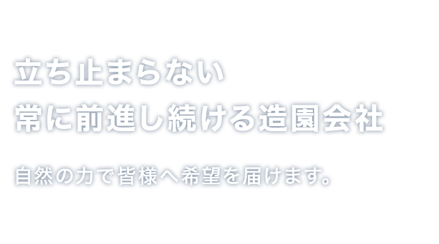 立ち止まらない常に前進し続ける造園会社自然の力で皆様へ希望を届けます。